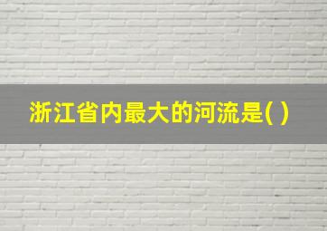 浙江省内最大的河流是( )